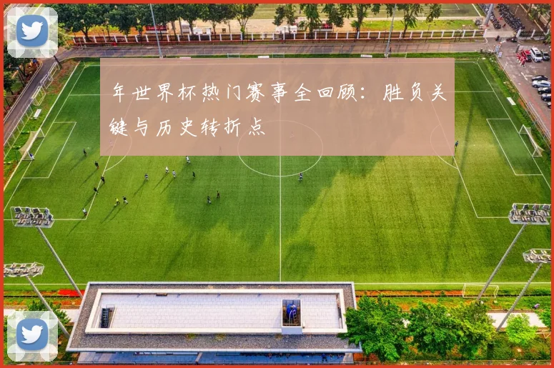 年世界杯热门赛事全回顾：胜负关键与历史转折点