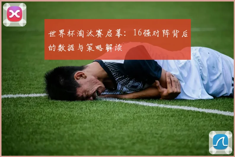 世界杯淘汰赛启幕：16强对阵背后的数据与策略解读
