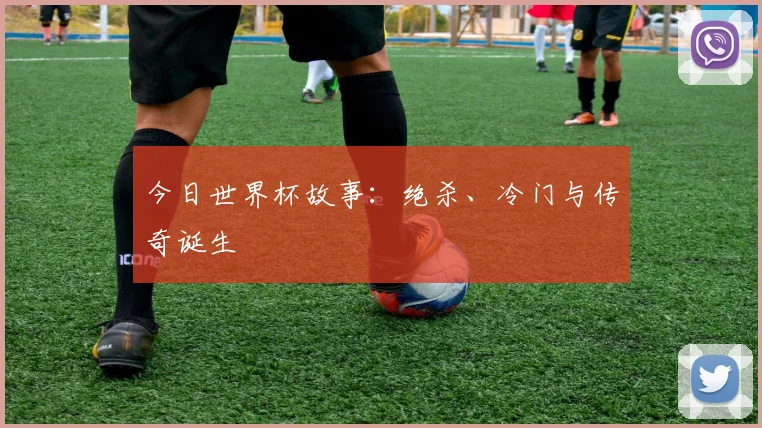 今日世界杯故事:绝杀、冷门与传奇诞生