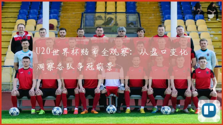 U20世界杯赔率全观察:从盘口变化洞察各队争冠前景