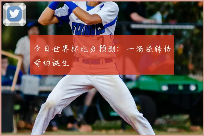 今日世界杯比分预测:一场逆转传奇的诞生