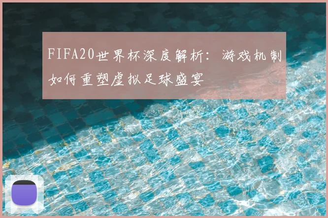 FIFA20世界杯深度解析：游戏机制如何重塑虚拟足球盛宴