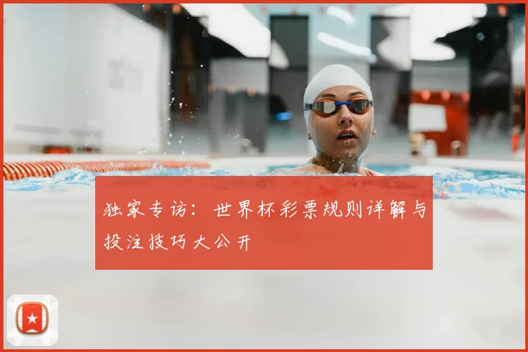 独家专访：世界杯彩票规则详解与投注技巧大公开