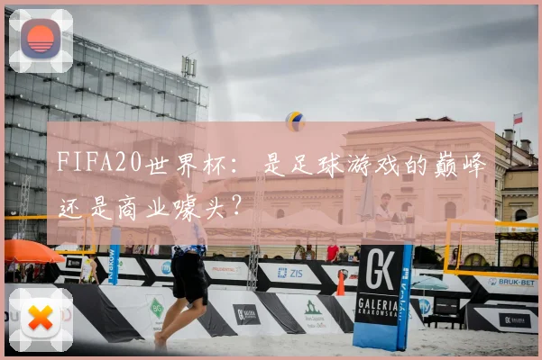 FIFA20世界杯：是足球游戏的巅峰还是商业噱头？