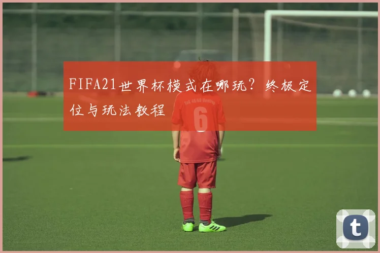 FIFA21世界杯模式在哪玩？终极定位与玩法教程