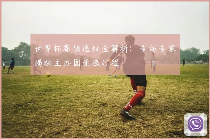 世界杯赛场选址全解析:专访专家揭秘主办国竞选过程