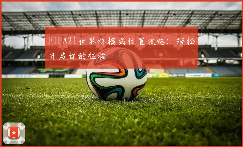 FIFA21世界杯模式位置攻略：轻松开启你的征程