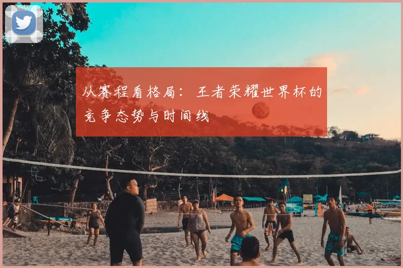 从赛程看格局:王者荣耀世界杯的竞争态势与时间线