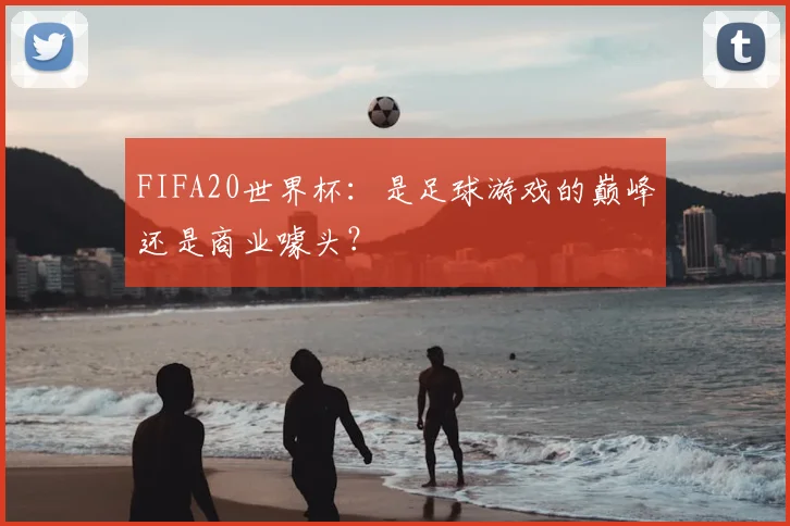 FIFA20世界杯：是足球游戏的巅峰还是商业噱头？