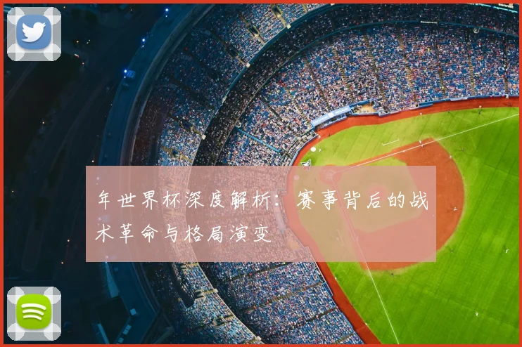 年世界杯深度解析：赛事背后的战术革命与格局演变