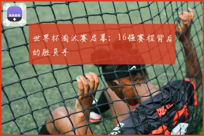 世界杯淘汰赛启幕:16强赛程背后的胜负手