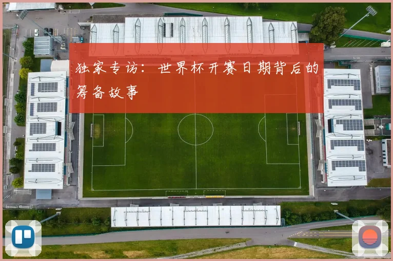 独家专访：世界杯开赛日期背后的筹备故事