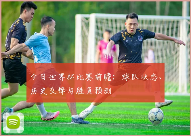 今日世界杯比赛前瞻:球队状态、历史交锋与胜负预测
