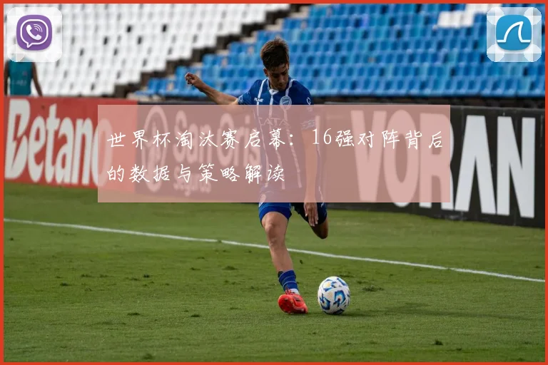 世界杯淘汰赛启幕：16强对阵背后的数据与策略解读