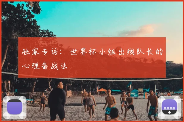 独家专访：世界杯小组出线队长的心理备战法