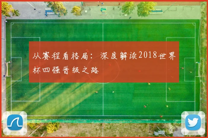 从赛程看格局:深度解读2018世界杯四强晋级之路