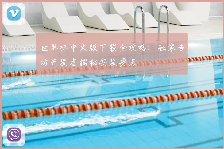 世界杯中文版下载全攻略:独家专访开发者揭秘安装要点
