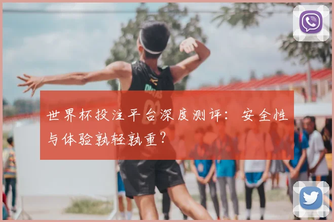 世界杯投注平台深度测评:安全性与体验孰轻孰重?