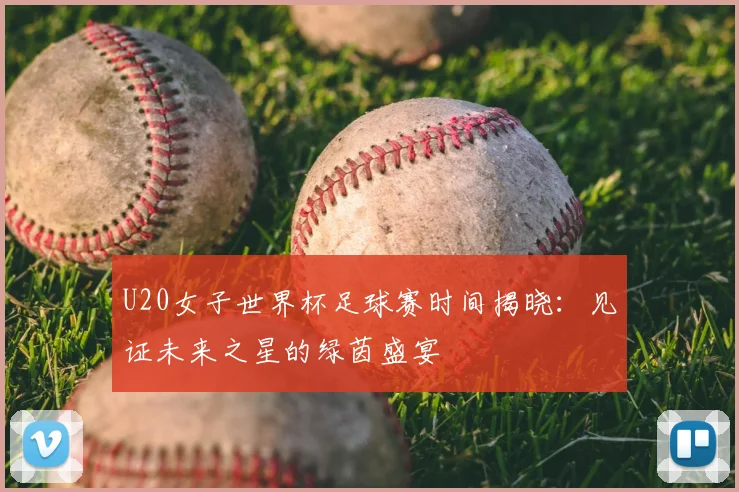 U20女子世界杯足球赛时间揭晓：见证未来之星的绿茵盛宴