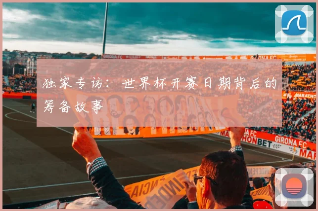 独家专访：世界杯开赛日期背后的筹备故事