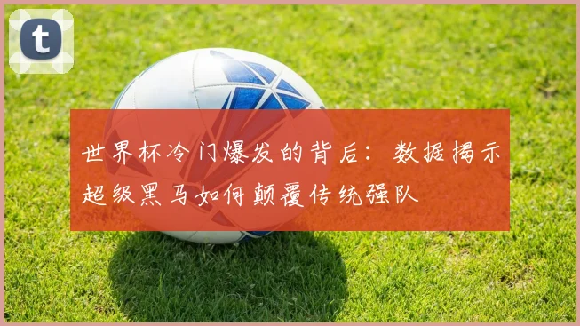 世界杯冷门爆发的背后:数据揭示超级黑马如何颠覆传统强队