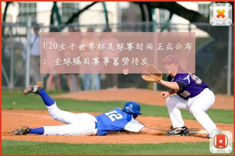 U20女子世界杯足球赛时间正式公布:全球瞩目赛事蓄势待发