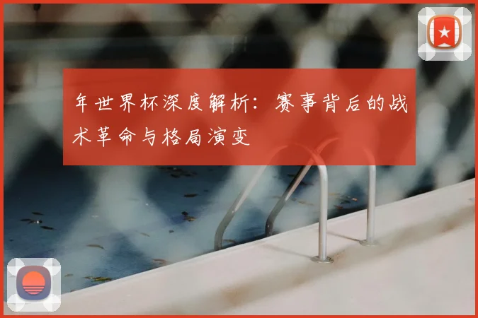 年世界杯深度解析：赛事背后的战术革命与格局演变