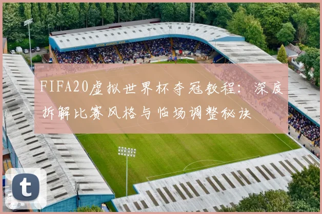 FIFA20虚拟世界杯夺冠教程：深度拆解比赛风格与临场调整秘诀