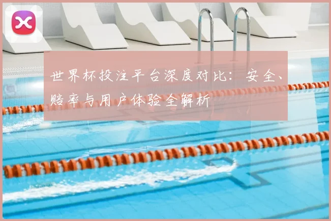 世界杯投注平台深度对比:安全、赔率与用户体验全解析