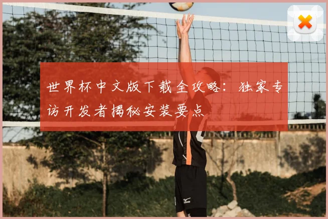 世界杯中文版下载全攻略:独家专访开发者揭秘安装要点