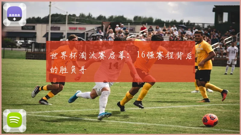 世界杯淘汰赛启幕:16强赛程背后的胜负手