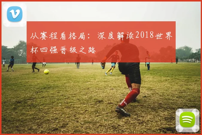 从赛程看格局:深度解读2018世界杯四强晋级之路