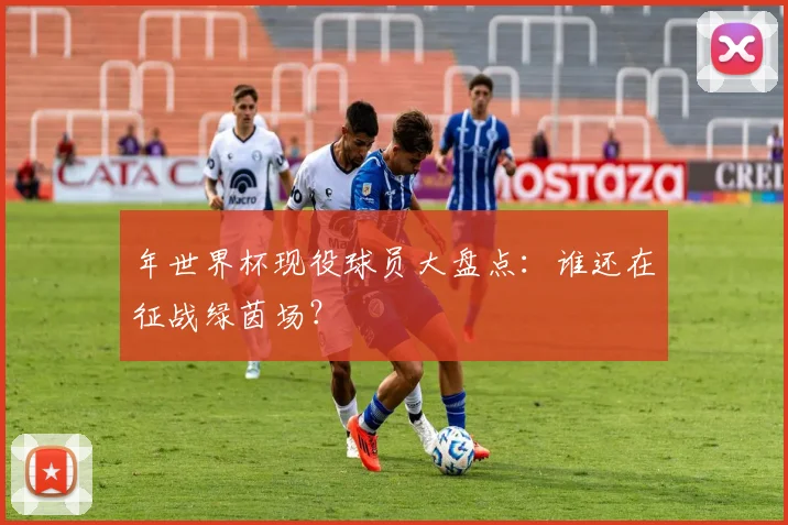年世界杯现役球员大盘点：谁还在征战绿茵场？