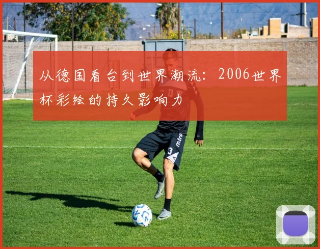 从德国看台到世界潮流：2006世界杯彩绘的持久影响力