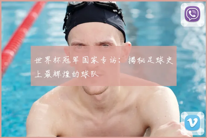 世界杯冠军国家专访：揭秘足球史上最辉煌的球队