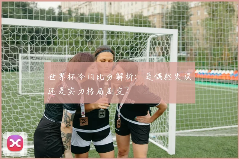世界杯冷门比分解析：是偶然失误还是实力格局剧变？