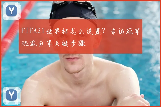 FIFA21世界杯怎么设置？专访冠军玩家分享关键步骤