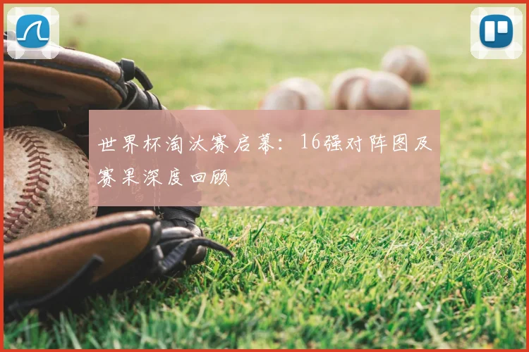 世界杯淘汰赛启幕:16强对阵图及赛果深度回顾