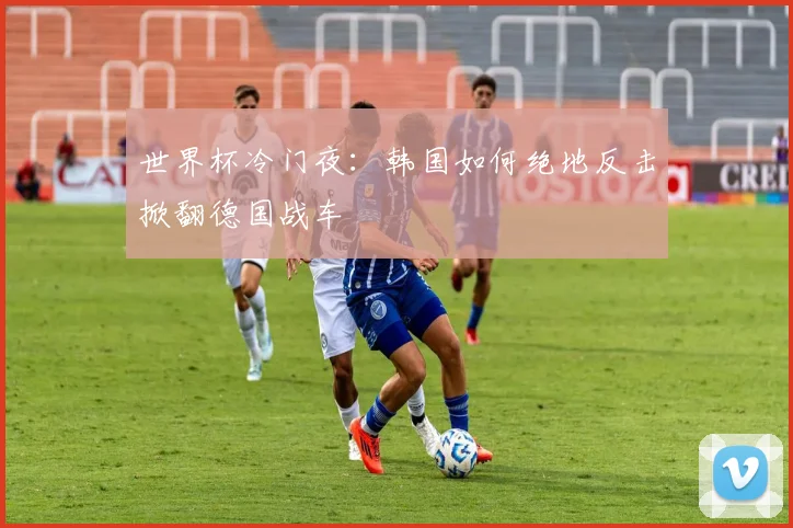世界杯冷门夜:韩国如何绝地反击掀翻德国战车