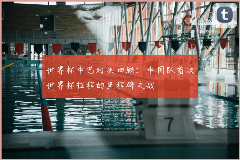 世界杯中巴对决回顾：中国队首次世界杯征程的里程碑之战