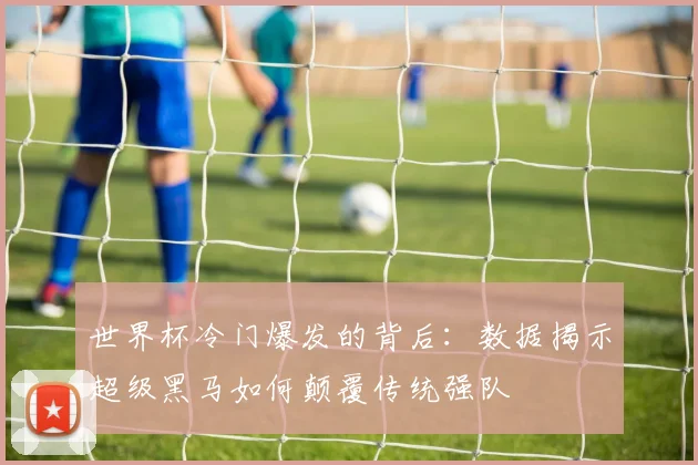 世界杯冷门爆发的背后:数据揭示超级黑马如何颠覆传统强队