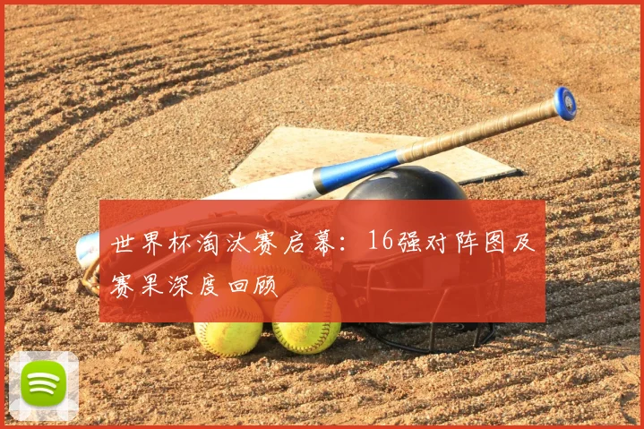 世界杯淘汰赛启幕:16强对阵图及赛果深度回顾