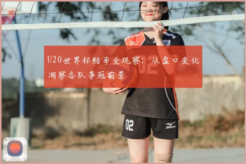 U20世界杯赔率全观察:从盘口变化洞察各队争冠前景