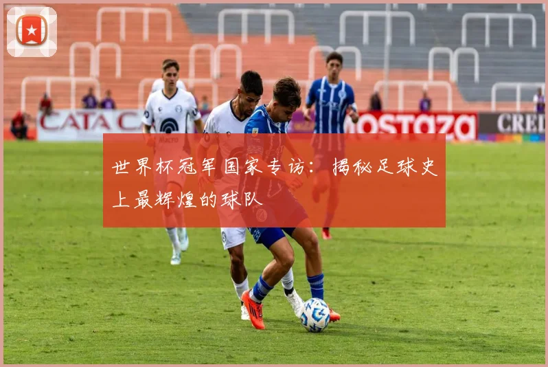世界杯冠军国家专访：揭秘足球史上最辉煌的球队