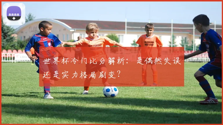 世界杯冷门比分解析：是偶然失误还是实力格局剧变？