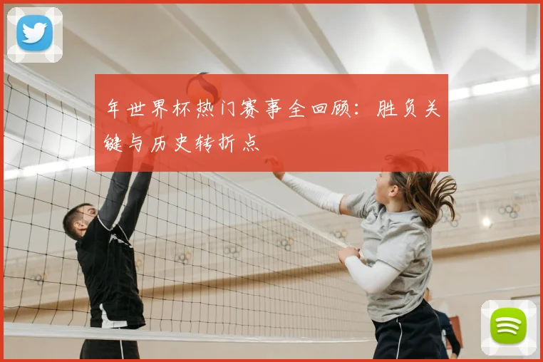 年世界杯热门赛事全回顾：胜负关键与历史转折点