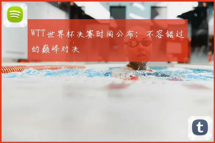 WTT世界杯决赛时间公布:不容错过的巅峰对决