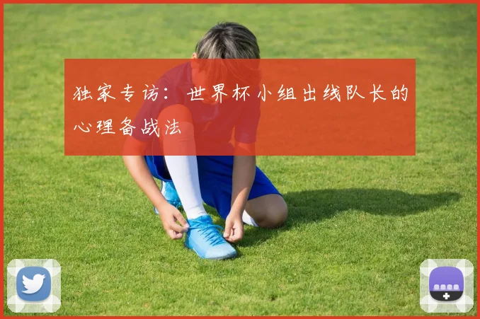 独家专访：世界杯小组出线队长的心理备战法