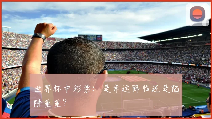 世界杯中彩票:是幸运降临还是陷阱重重?