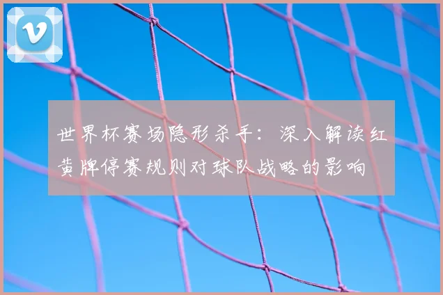 世界杯赛场隐形杀手:深入解读红黄牌停赛规则对球队战略的影响